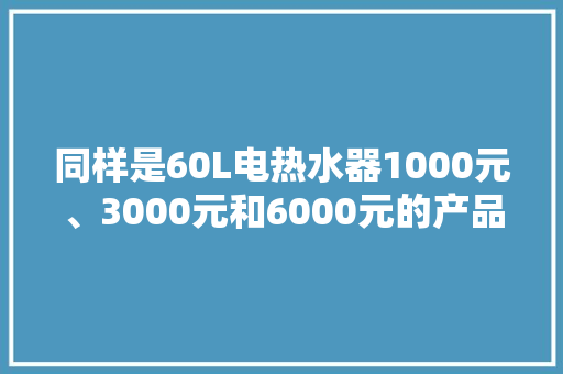 同样是60L电热水器1000元、3000元和6000元的产品有什么差异？
