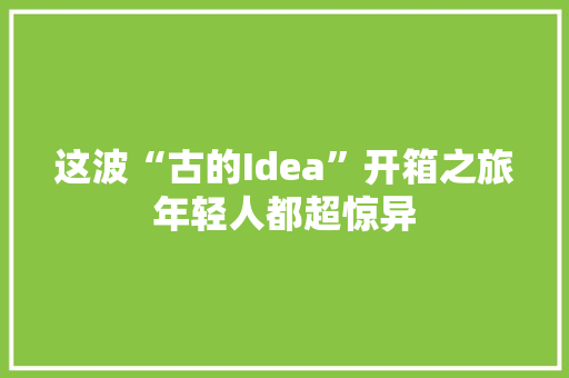 这波“古的Idea”开箱之旅年轻人都超惊异