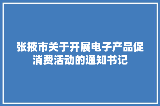 张掖市关于开展电子产品促消费活动的通知书记