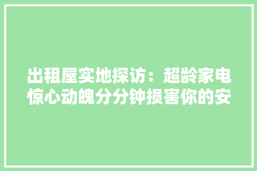 出租屋实地探访：超龄家电惊心动魄分分钟损害你的安然