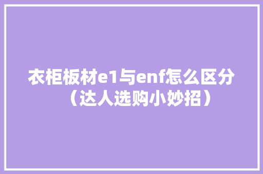 衣柜板材e1与enf怎么区分（达人选购小妙招）