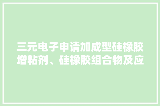 三元电子申请加成型硅橡胶增粘剂、硅橡胶组合物及应用专利能明显改进硅橡胶的粘接强度