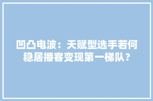 凹凸电波：天赋型选手若何稳居播客变现第一梯队？