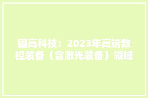 固高科技：2023年高端数控装备（含激光装备）领域营收增长2024年将宣告GVC系列高端运动控制器产品并强化高端数控应用领域的技能领先优势 固高科技：2023年高端数控装备（含激光装备）领域营收增长2024年将宣告GVC系列高端运动控制器产品并强化高端数控应用领域的技能领先优势 互联通信