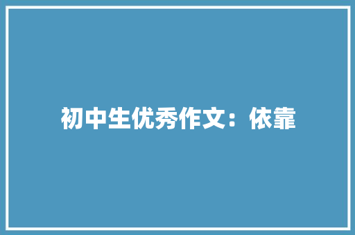 初中生优秀作文：依靠 初中生优秀作文：依靠 智能科技