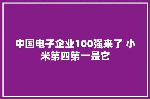 中国电子企业100强来了 小米第四第一是它