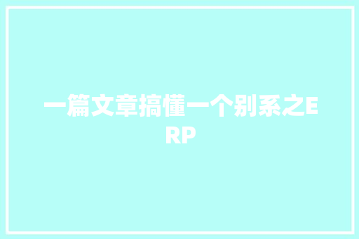 一篇文章搞懂一个别系之ERP 一篇文章搞懂一个别系之ERP 互联通信