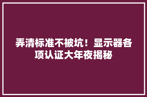 弄清标准不被坑！显示器各项认证大年夜揭秘 弄清标准不被坑！显示器各项认证大年夜揭秘 智能家居