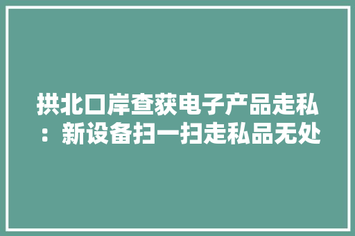 拱北口岸查获电子产品走私：新设备扫一扫走私品无处藏