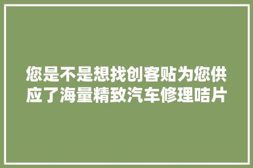 您是不是想找创客贴为您供应了海量精致汽车修理咭片模板