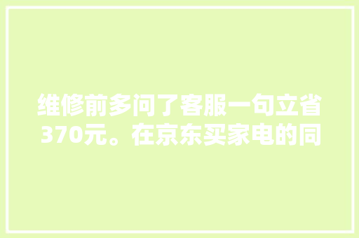 维修前多问了客服一句立省370元。在京东买家电的同伙们来看下