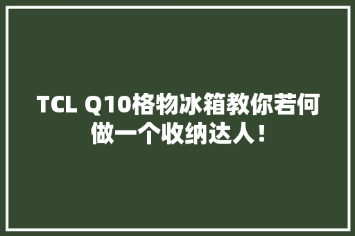 TCL Q10格物冰箱教你若何做一个收纳达人！