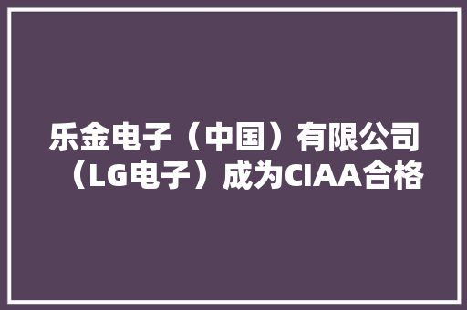 乐金电子（中国）有限公司（LG电子）成为CIAA合格抗菌材料供应商