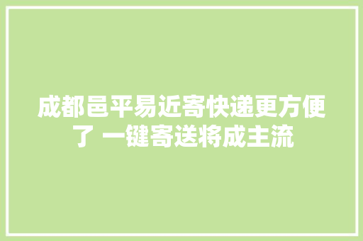 成都邑平易近寄快递更方便了 一键寄送将成主流