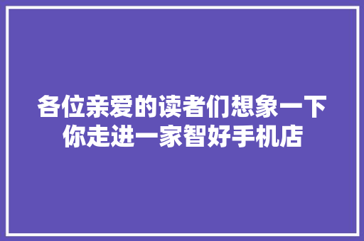 各位亲爱的读者们想象一下你走进一家智好手机店