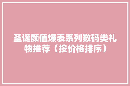 圣诞颜值爆表系列数码类礼物推荐（按价格排序） 圣诞颜值爆表系列数码类礼物推荐（按价格排序） 智能科技