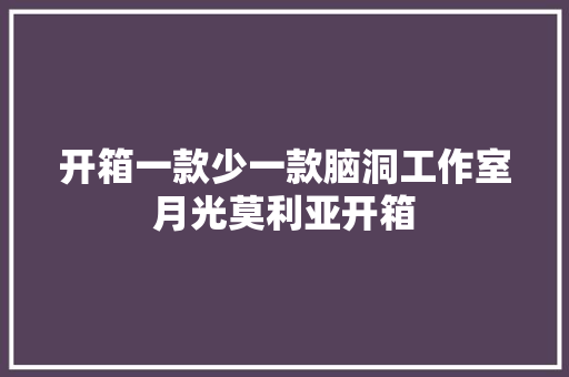 开箱一款少一款脑洞工作室月光莫利亚开箱