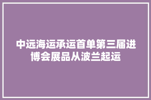 中远海运承运首单第三届进博会展品从波兰起运