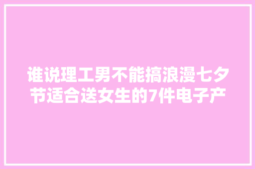 谁说理工男不能搞浪漫七夕节适合送女生的7件电子产品
