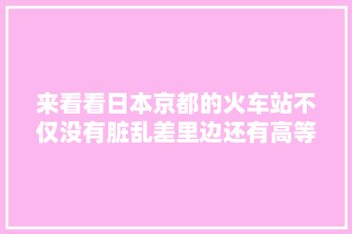 来看看日本京都的火车站不仅没有脏乱差里边还有高等商场 来看看日本京都的火车站不仅没有脏乱差里边还有高等商场 人工智能