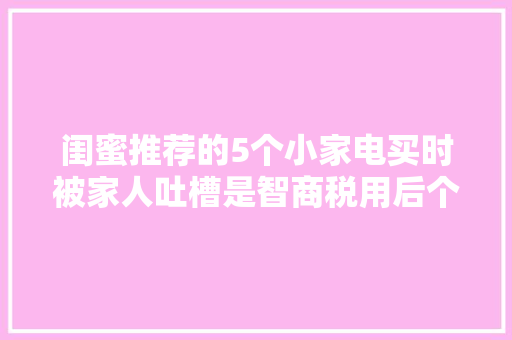 闺蜜推荐的5个小家电买时被家人吐槽是智商税用后个个被夸爆