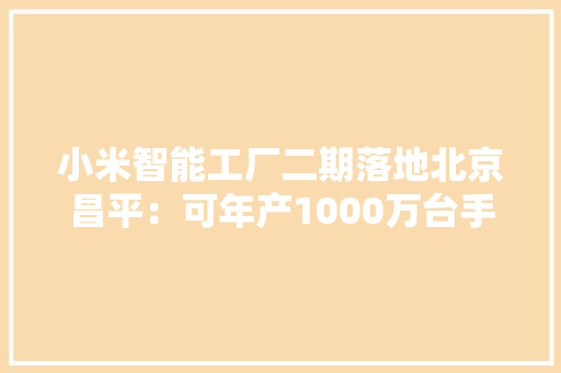 小米智能工厂二期落地北京昌平：可年产1000万台手机