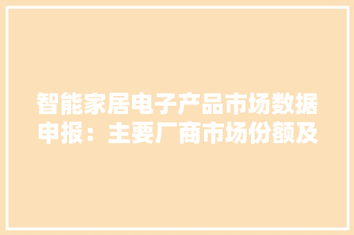 智能家居电子产品市场数据申报：主要厂商市场份额及增长趋势