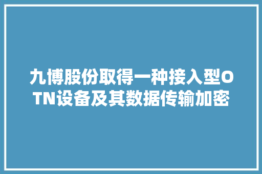 九博股份取得一种接入型OTN设备及其数据传输加密和解密方法专利保护数据的安然性