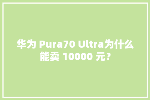 华为 Pura70 Ultra为什么能卖 10000 元？