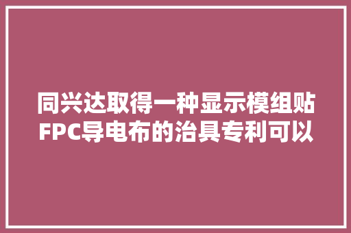 同兴达取得一种显示模组贴FPC导电布的治具专利可以避免手工贴附出现的导电布贴歪的问题
