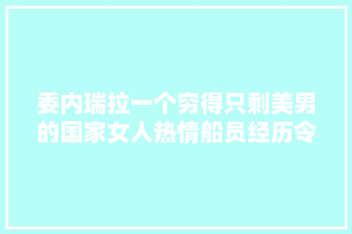 委内瑞拉一个穷得只剩美男的国家女人热情船员经历令人难忘 委内瑞拉一个穷得只剩美男的国家女人热情船员经历令人难忘 人工智能