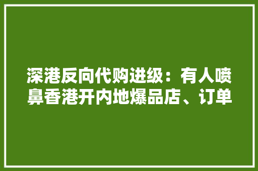 深港反向代购进级：有人喷鼻香港开内地爆品店、订单多到招团队 深港反向代购进级：有人喷鼻香港开内地爆品店、订单多到招团队 互联通信