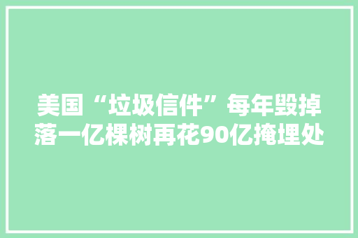 美国“垃圾信件”每年毁掉落一亿棵树再花90亿掩埋处理 美国“垃圾信件”每年毁掉落一亿棵树再花90亿掩埋处理 人工智能