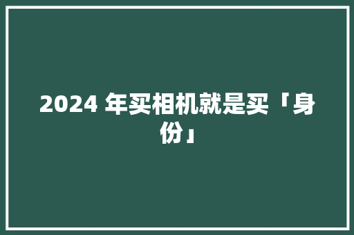 2024 年买相机就是买「身份」 2024 年买相机就是买「身份」 互联通信