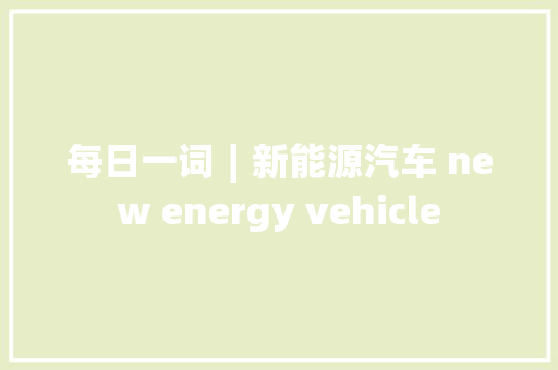 每日一词∣新能源汽车 new energy vehicle