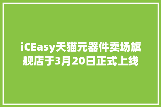 iCEasy天猫元器件卖场旗舰店于3月20日正式上线