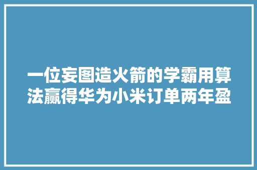 一位妄图造火箭的学霸用算法赢得华为小米订单两年盈利