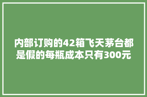 内部订购的42箱飞天茅台都是假的每瓶成本只有300元