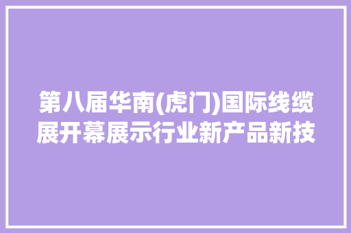 第八届华南(虎门)国际线缆展开幕展示行业新产品新技能