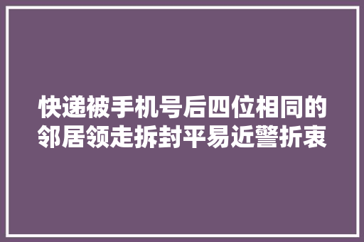 快递被手机号后四位相同的邻居领走拆封平易近警折衷下菜鸟驿站原价赔偿