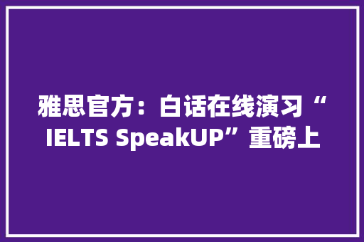 雅思官方：白话在线演习“IELTS SpeakUP”重磅上线