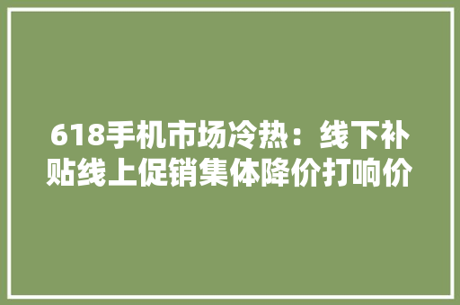 618手机市场冷热：线下补贴线上促销集体降价打响价格战 618手机市场冷热：线下补贴线上促销集体降价打响价格战 人工智能