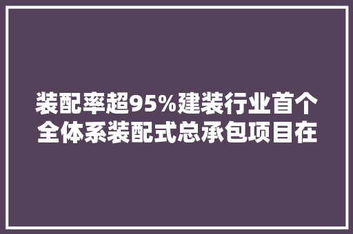 装配率超95%建装行业首个全体系装配式总承包项目在深首吊 装配率超95%建装行业首个全体系装配式总承包项目在深首吊 人工智能