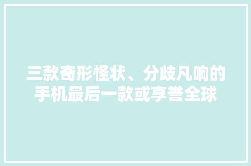 三款奇形怪状、分歧凡响的手机最后一款或享誉全球 三款奇形怪状、分歧凡响的手机最后一款或享誉全球 智能家居