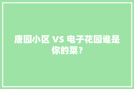 唐园小区 VS 电子花园谁是你的菜？