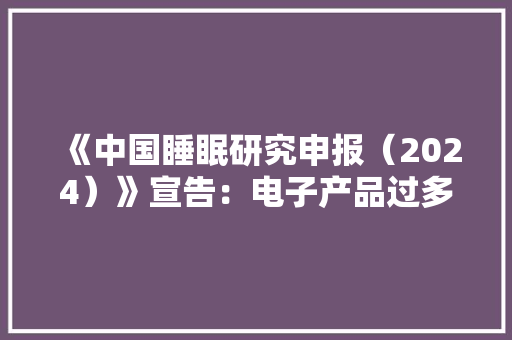 《中国睡眠研究申报（2024）》宣告：电子产品过多运用会影响褪黑素渗出 《中国睡眠研究申报（2024）》宣告：电子产品过多运用会影响褪黑素渗出 互联通信