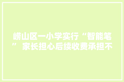 崂山区一小学实行“智能笔” 家长担心后续收费承担不起
