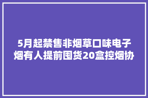 5月起禁售非烟草口味电子烟有人提前囤货20盒控烟协会：喷鼻香味易引诱未成年人