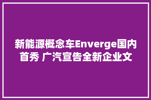 新能源概念车Enverge国内首秀 广汽宣告全新企业文化口号