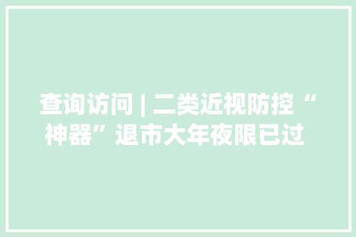 查询访问 | 二类近视防控“神器”退市大年夜限已过 临床年夜夫立场不一视保机构还在促销